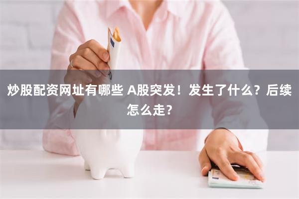 炒股配资网址有哪些 A股突发！发生了什么？后续怎么走？