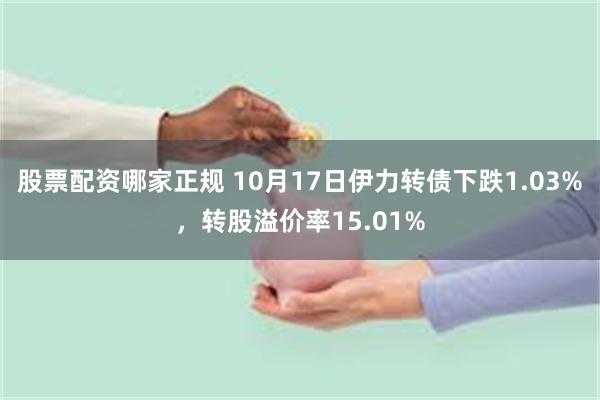 股票配资哪家正规 10月17日伊力转债下跌1.03%，转股溢价率15.01%