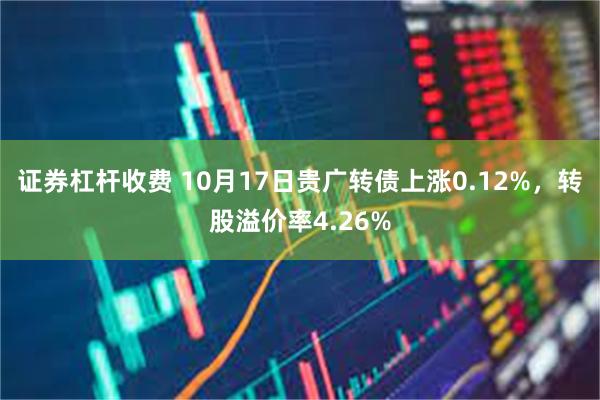 证券杠杆收费 10月17日贵广转债上涨0.12%，转股溢价率4.26%