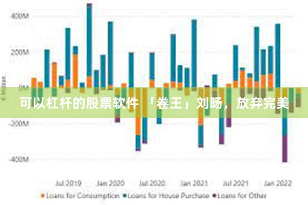 可以杠杆的股票软件 「卷王」刘旸，放弃完美