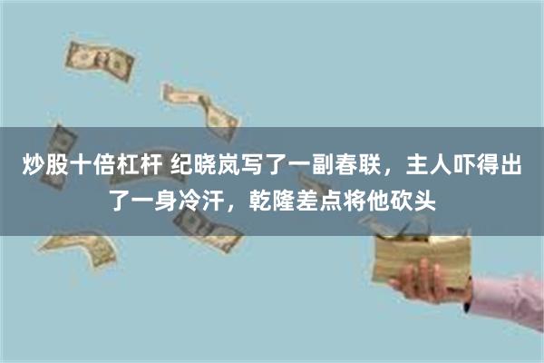 炒股十倍杠杆 纪晓岚写了一副春联，主人吓得出了一身冷汗，乾隆差点将他砍头