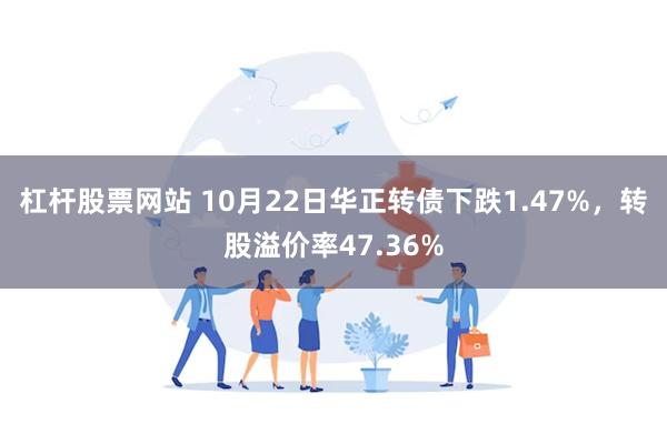 杠杆股票网站 10月22日华正转债下跌1.47%，转股溢价率47.36%