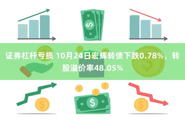 证券杠杆亏损 10月24日宏辉转债下跌0.78%，转股溢价率48.05%