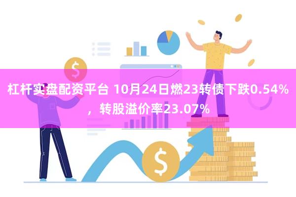 杠杆实盘配资平台 10月24日燃23转债下跌0.54%，转股溢价率23.07%