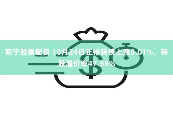 南宁股票配资 10月24日正裕转债上涨0.01%，转股溢价率47.58%