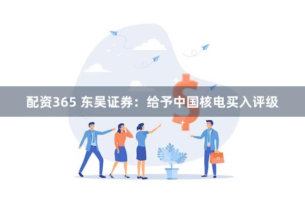 配资365 东吴证券：给予中国核电买入评级