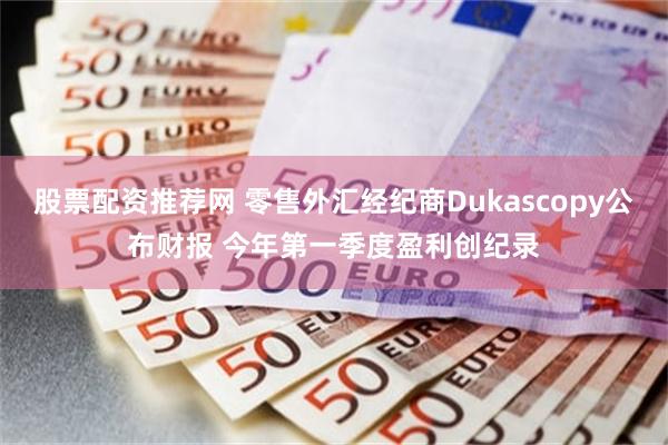 股票配资推荐网 零售外汇经纪商Dukascopy公布财报 今年第一季度盈利创纪录