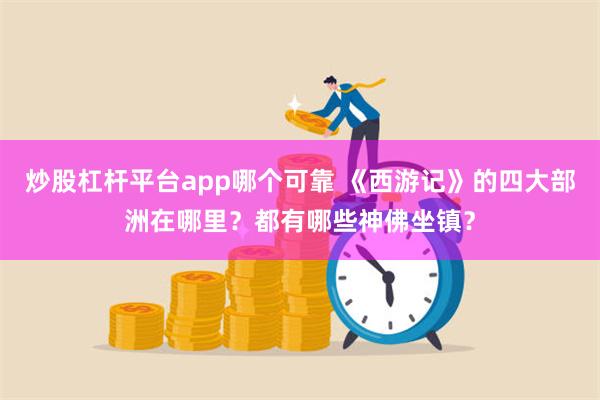 炒股杠杆平台app哪个可靠 《西游记》的四大部洲在哪里？都有哪些神佛坐镇？