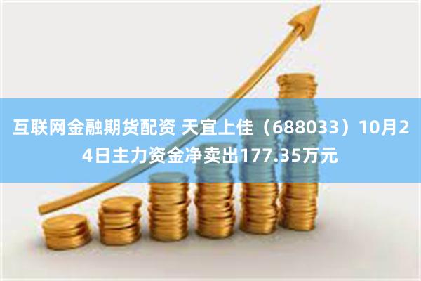 互联网金融期货配资 天宜上佳（688033）10月24日主力资金净卖出177.35万元