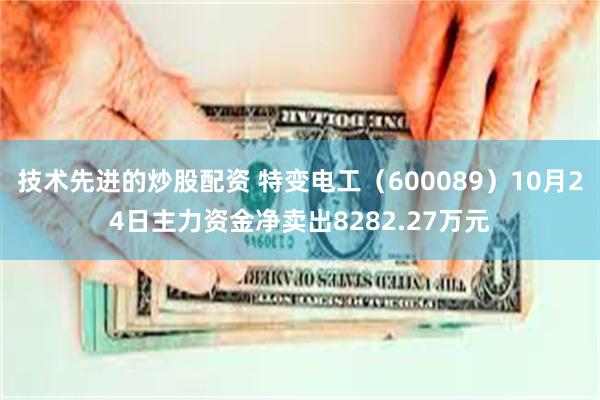 技术先进的炒股配资 特变电工（600089）10月24日主力资金净卖出8282.27万元