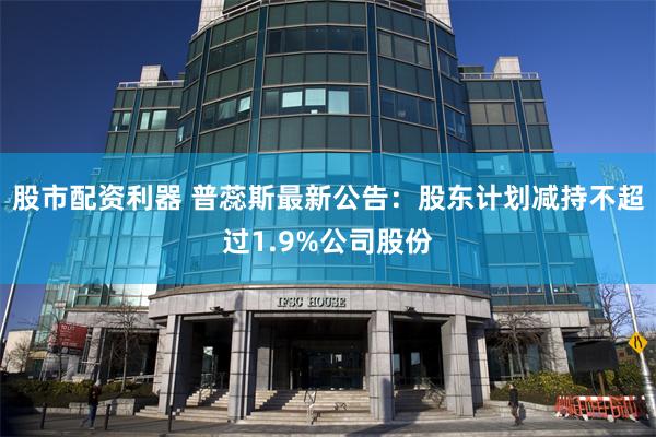 股市配资利器 普蕊斯最新公告：股东计划减持不超过1.9%公司股份