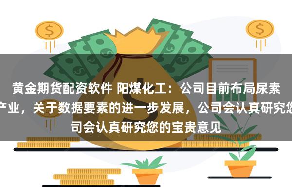 黄金期货配资软件 阳煤化工：公司目前布局尿素及精细化工产业，关于数据要素的进一步发展，公司会认真研究您的宝贵意见