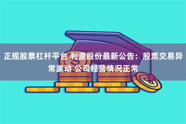 正规股票杠杆平台 利源股份最新公告：股票交易异常波动 公司经营情况正常