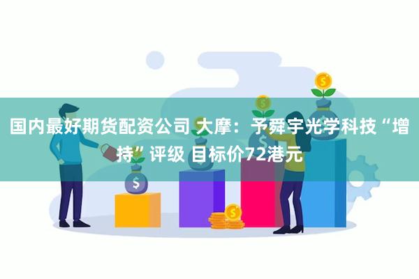 国内最好期货配资公司 大摩：予舜宇光学科技“增持”评级 目标价72港元