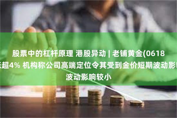 股票中的杠杆原理 港股异动 | 老铺黄金(06181)现涨超4% 机构称公司高端定位令其受到金价短期波动影响较小