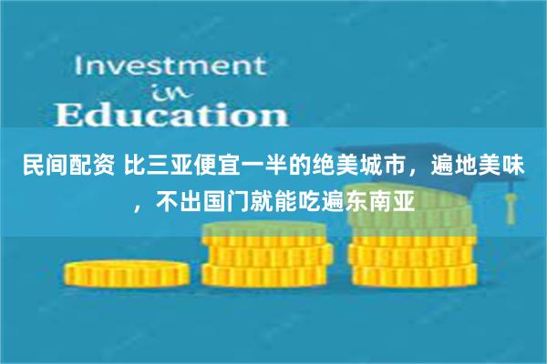 民间配资 比三亚便宜一半的绝美城市，遍地美味，不出国门就能吃遍东南亚