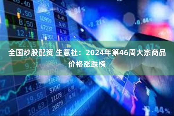 全国炒股配资 生意社：2024年第46周大宗商品价格涨跌榜