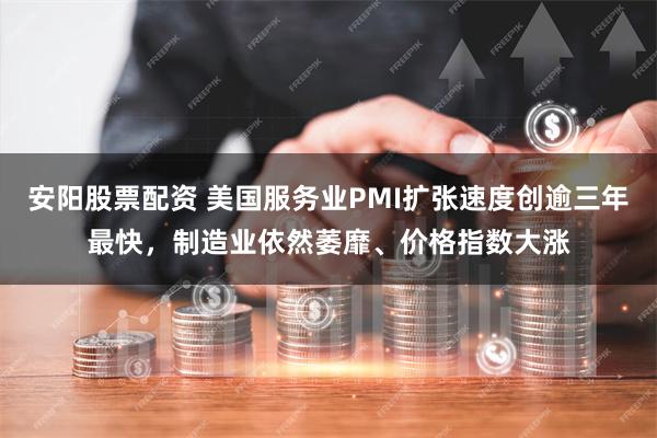 安阳股票配资 美国服务业PMI扩张速度创逾三年最快，制造业依然萎靡、价格指数大涨