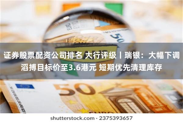 证券股票配资公司排名 大行评级丨瑞银：大幅下调滔搏目标价至3.6港元 短期优先清理库存