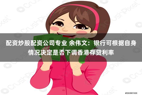 配资炒股配资公司专业 余伟文：银行可根据自身情况决定是否下调香港存贷利率