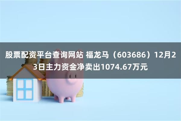 股票配资平台查询网站 福龙马（603686）12月23日主力资金净卖出1074.67万元