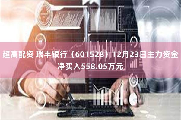 超高配资 瑞丰银行（601528）12月23日主力资金净买入558.05万元