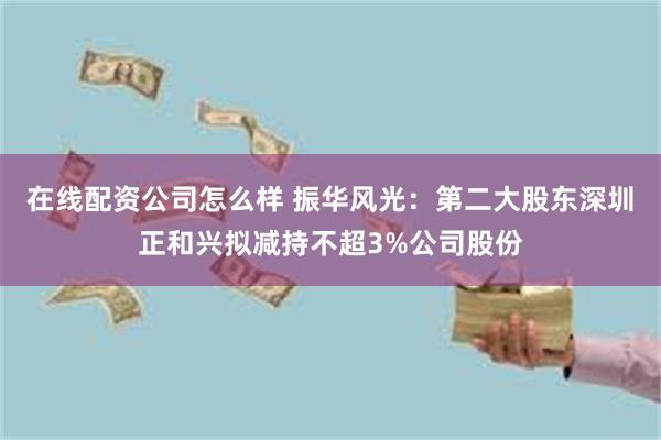 在线配资公司怎么样 振华风光：第二大股东深圳正和兴拟减持不超3%公司股份