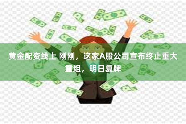 黄金配资线上 刚刚，这家A股公司宣布终止重大重组，明日复牌