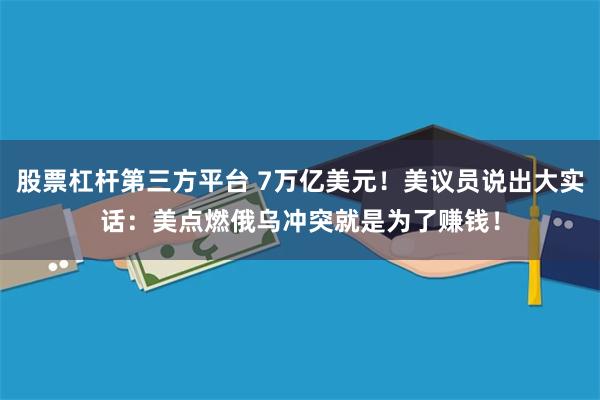 股票杠杆第三方平台 7万亿美元！美议员说出大实话：美点燃俄乌冲突就是为了赚钱！