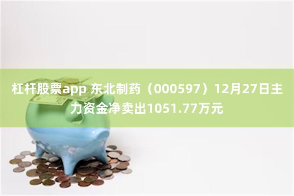 杠杆股票app 东北制药（000597）12月27日主力资金净卖出1051.77万元