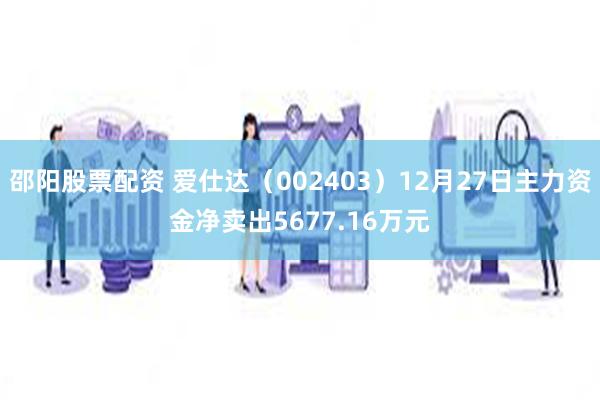 邵阳股票配资 爱仕达（002403）12月27日主力资金净卖出5677.16万元