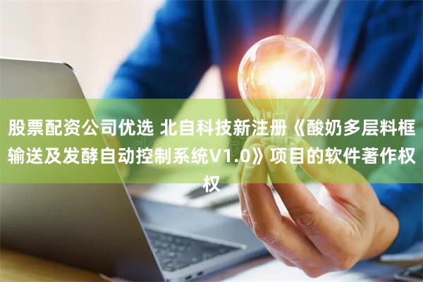 股票配资公司优选 北自科技新注册《酸奶多层料框输送及发酵自动控制系统V1.0》项目的软件著作权