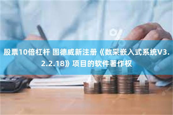 股票10倍杠杆 固德威新注册《数采嵌入式系统V3.2.2.18》项目的软件著作权