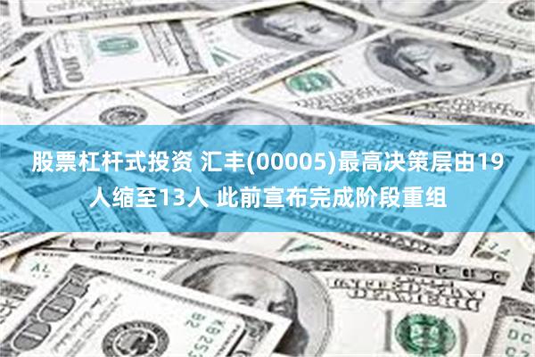 股票杠杆式投资 汇丰(00005)最高决策层由19人缩至13人 此前宣布完成阶段重组