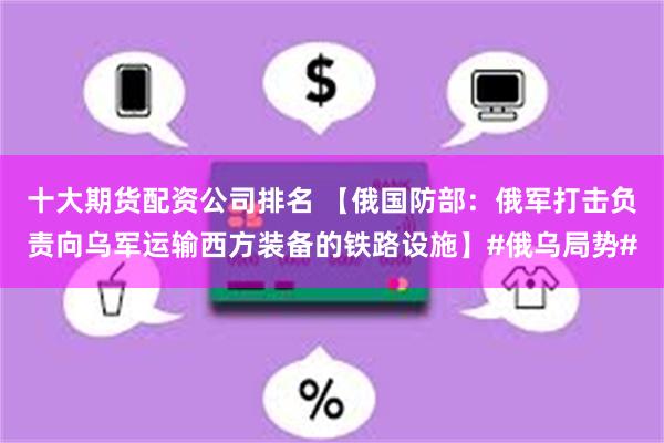 十大期货配资公司排名 【俄国防部：俄军打击负责向乌军运输西方装备的铁路设施】#俄乌局势#