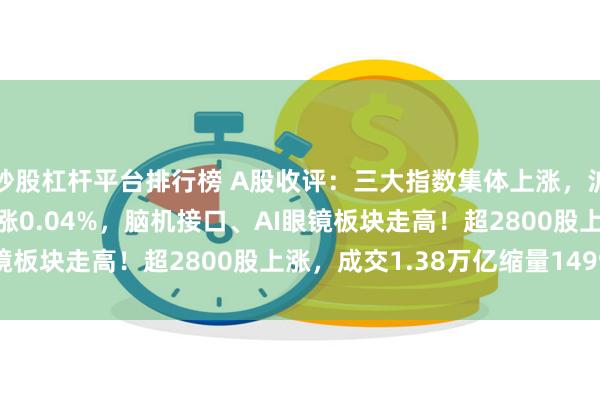 炒股杠杆平台排行榜 A股收评：三大指数集体上涨，沪指涨0.62%创业板指涨0.04%，脑机接口、AI眼镜板块走高！超2800股上涨，成交1.38万亿缩量1499亿