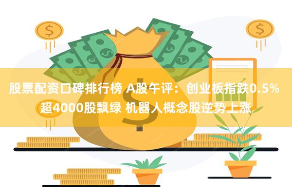 股票配资口碑排行榜 A股午评：创业板指跌0.5% 超4000股飘绿 机器人概念股逆势上涨