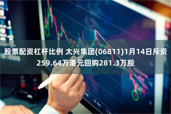 股票配资杠杆比例 太兴集团(06811)1月14日斥资259.64万港元回购281.3万股