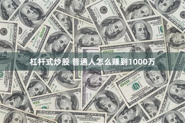 杠杆式炒股 普通人怎么赚到1000万