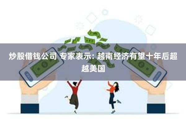 炒股借钱公司 专家表示: 越南经济有望十年后超越美国