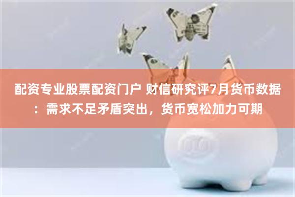 配资专业股票配资门户 财信研究评7月货币数据：需求不足矛盾突出，货币宽松加力可期