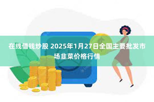 在线借钱炒股 2025年1月27日全国主要批发市场韭菜价格行情