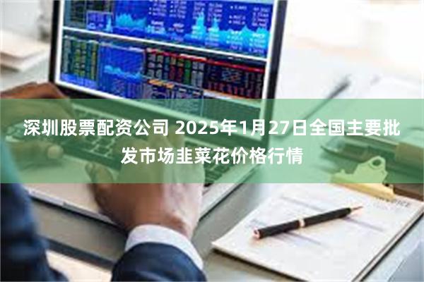 深圳股票配资公司 2025年1月27日全国主要批发市场韭菜花价格行情