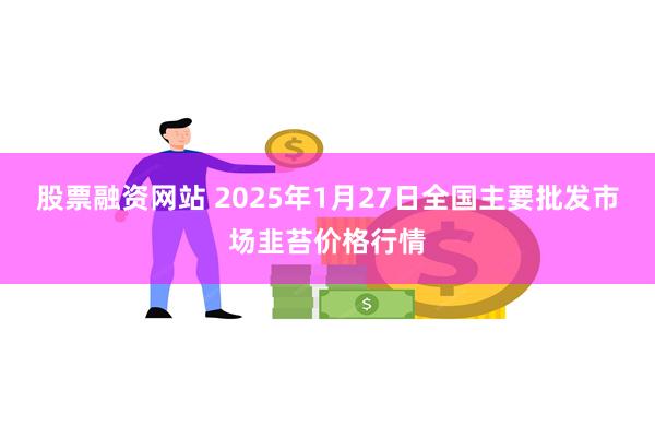 股票融资网站 2025年1月27日全国主要批发市场韭苔价格行情