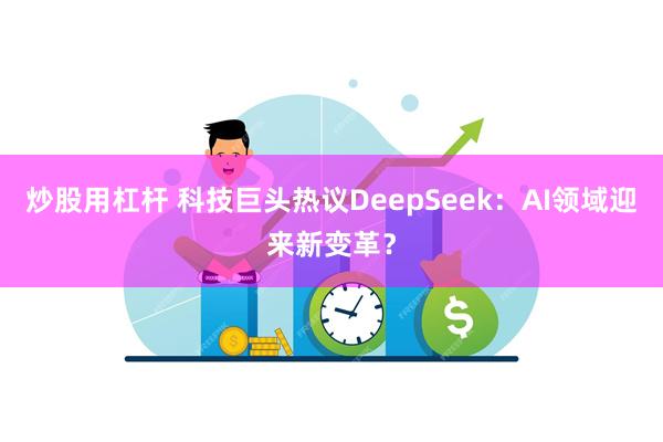 炒股用杠杆 科技巨头热议DeepSeek：AI领域迎来新变革？