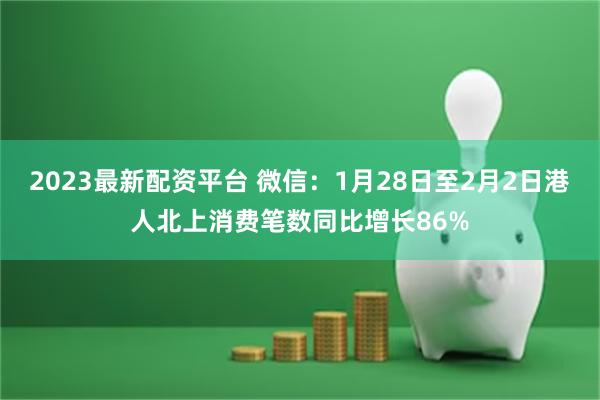 2023最新配资平台 微信：1月28日至2月2日港人北上消费笔数同比增长86%