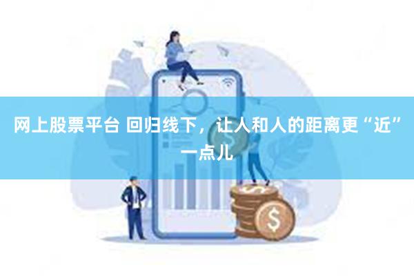 网上股票平台 回归线下，让人和人的距离更“近”一点儿