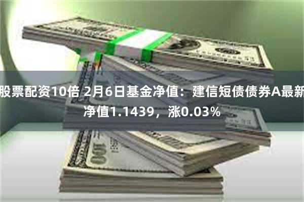 股票配资10倍 2月6日基金净值：建信短债债券A最新净值1.1439，涨0.03%