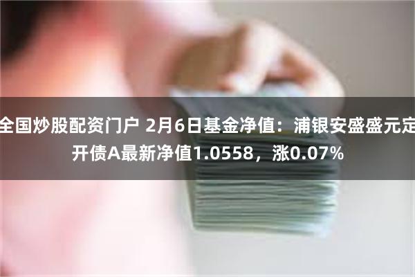 全国炒股配资门户 2月6日基金净值：浦银安盛盛元定开债A最新净值1.0558，涨0.07%