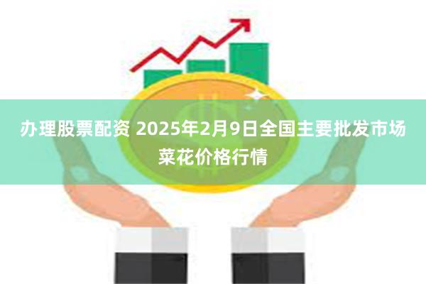 办理股票配资 2025年2月9日全国主要批发市场菜花价格行情